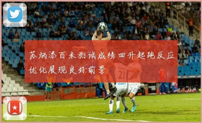 苏炳添百米测试成绩回升起跑反应优化展现良好前景